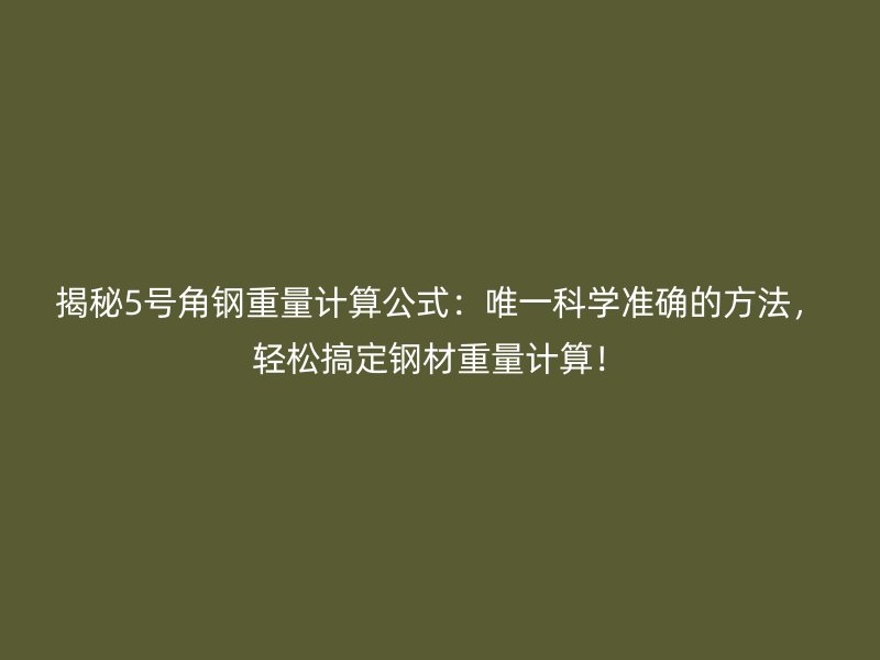 揭秘5号角钢重量计算公式：唯一科学准确的方法，轻松搞定钢材重量计算！