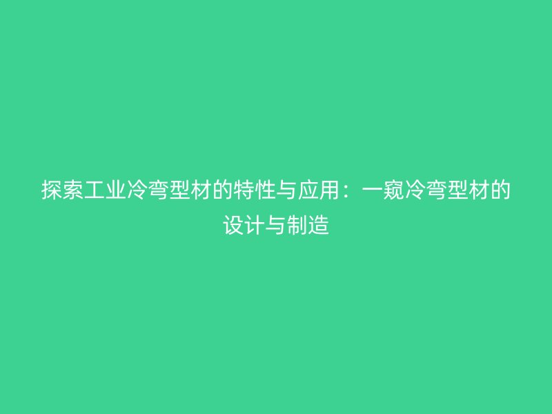 探索工业冷弯型材的特性与应用：一窥冷弯型材的设计与制造