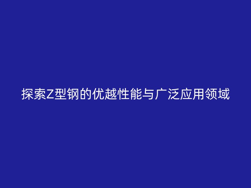 探索Z型钢的优越性能与广泛应用领域
