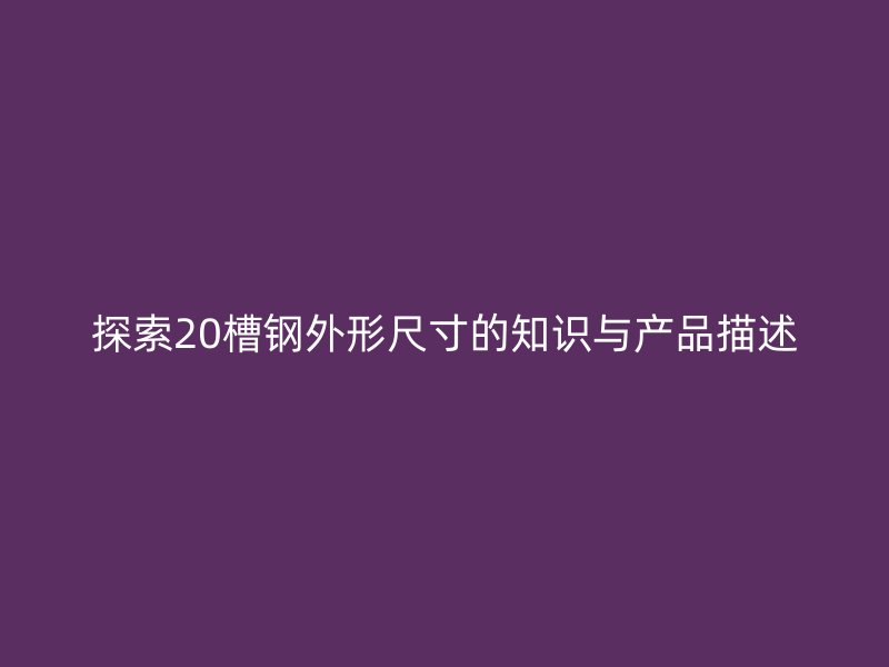 探索20槽钢外形尺寸的知识与产品描述