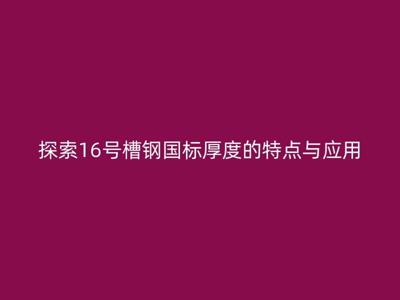 探索16号槽钢国标厚度的特点与应用