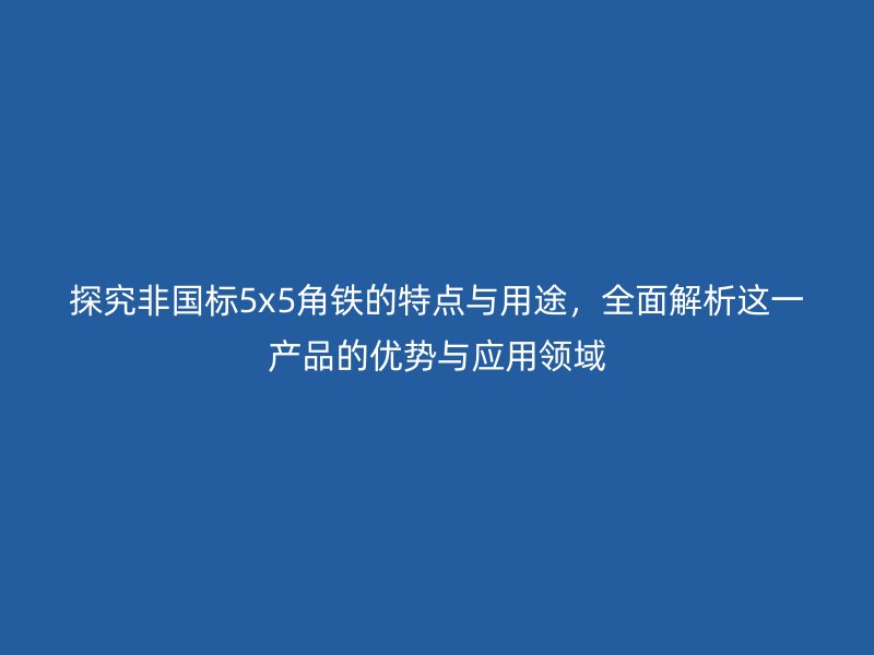 探究非国标5x5角铁的特点与用途，全面解析这一产品的优势与应用领域