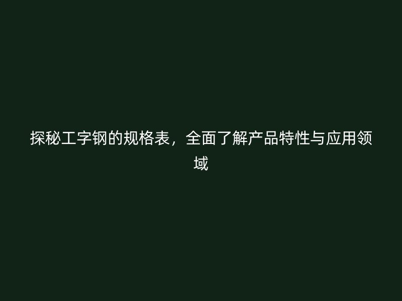 探秘工字钢的规格表，全面了解产品特性与应用领域