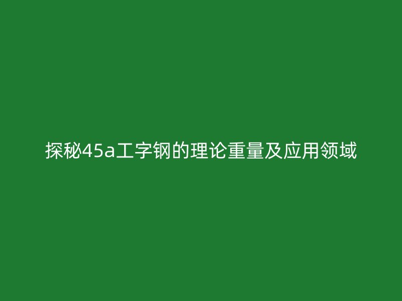 探秘45a工字钢的理论重量及应用领域