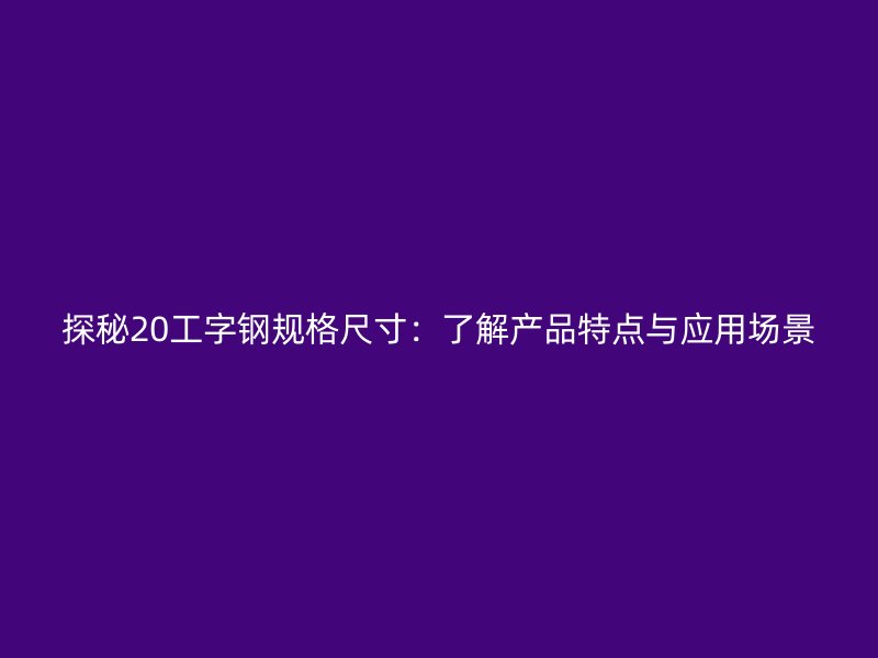 探秘20工字钢规格尺寸：了解产品特点与应用场景