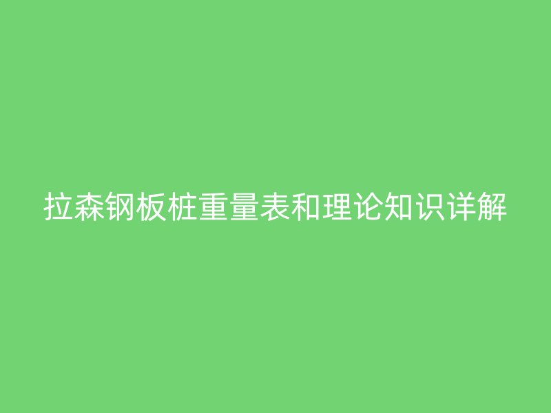 拉森钢板桩重量表和理论知识详解
