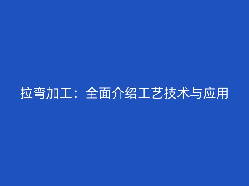 拉弯加工：全面介绍工艺技术与应用