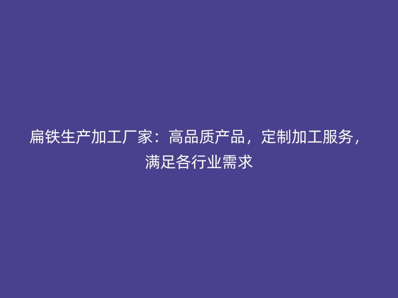 扁铁生产加工厂家：高品质产品，定制加工服务，满足各行业需求
