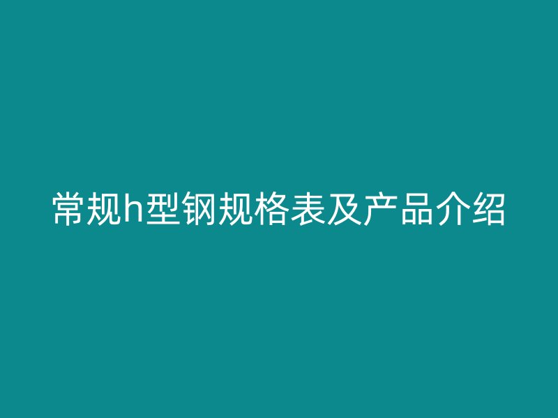 常规h型钢规格表及产品介绍