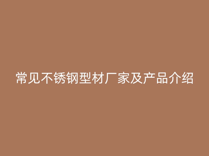 常见不锈钢型材厂家及产品介绍