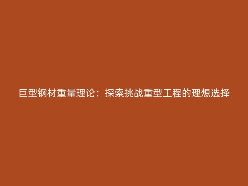 巨型钢材重量理论：探索挑战重型工程的理想选择