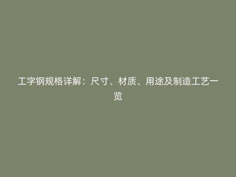 工字钢规格详解：尺寸、材质、用途及制造工艺一览