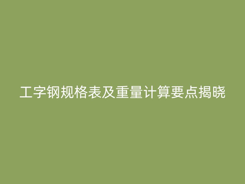 工字钢规格表及重量计算要点揭晓