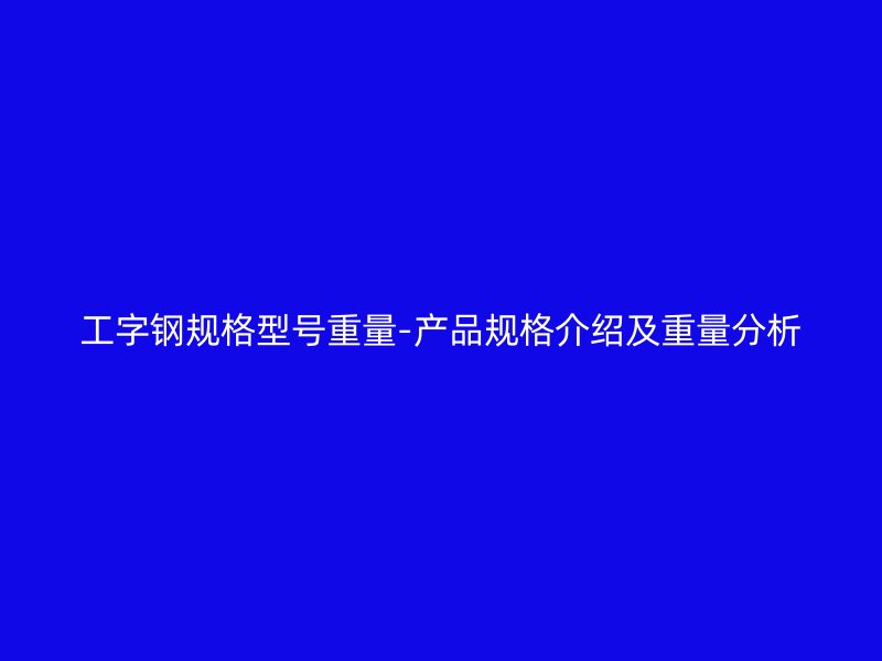 工字钢规格型号重量-产品规格介绍及重量分析