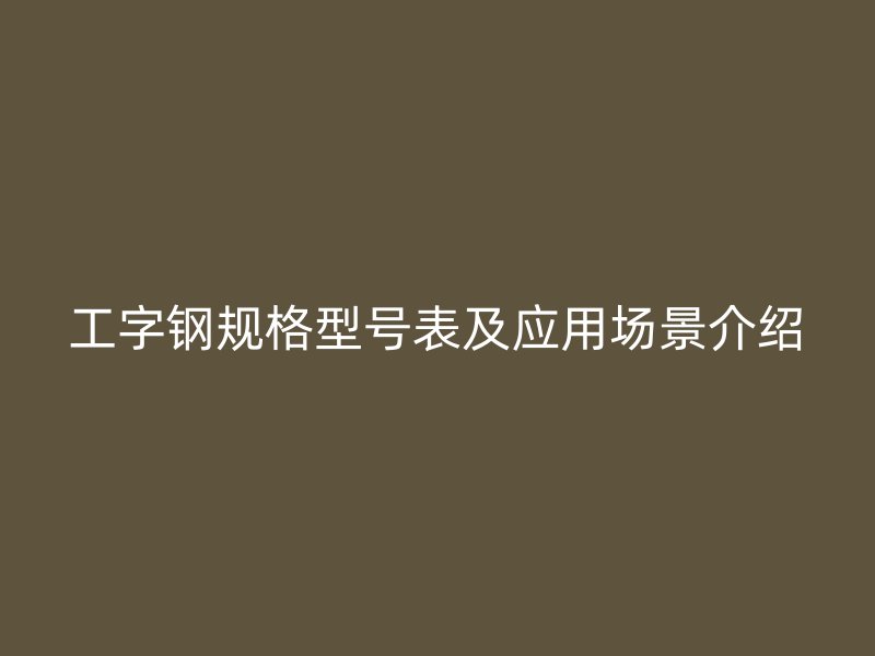 工字钢规格型号表及应用场景介绍