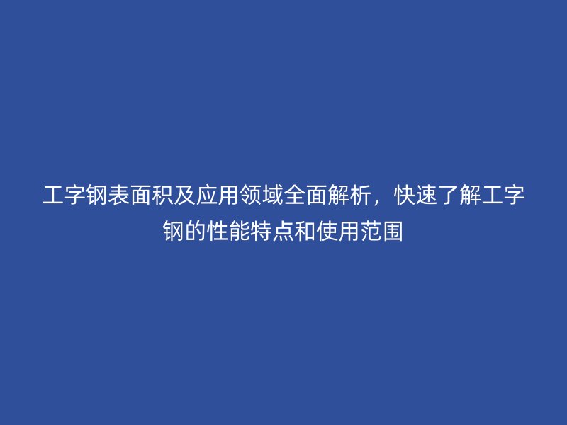 工字钢表面积及应用领域全面解析，快速了解工字钢的性能特点和使用范围