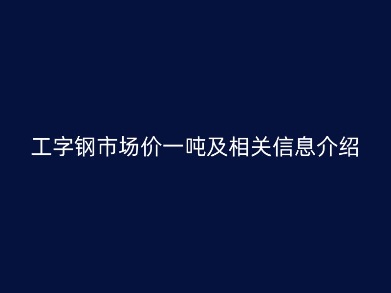 工字钢市场价一吨及相关信息介绍