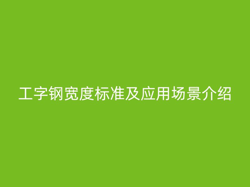 工字钢宽度标准及应用场景介绍