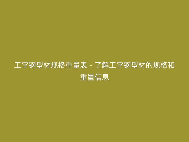 工字钢型材规格重量表 - 了解工字钢型材的规格和重量信息