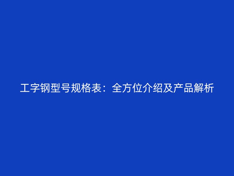工字钢型号规格表：全方位介绍及产品解析