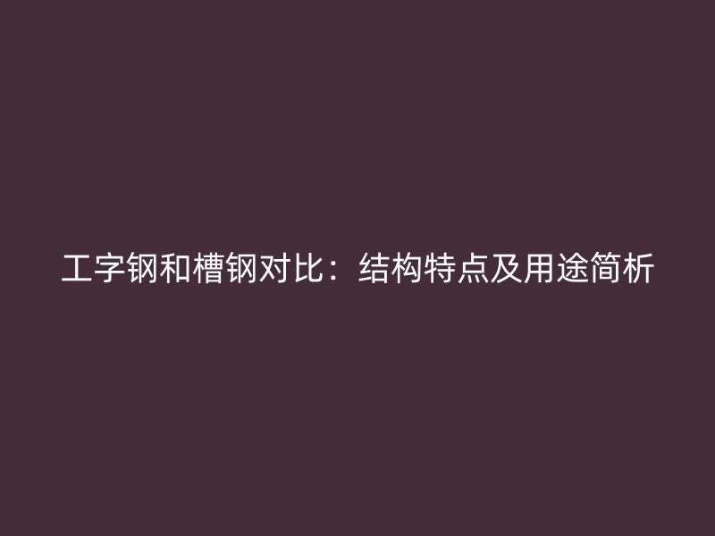 工字钢和槽钢对比：结构特点及用途简析