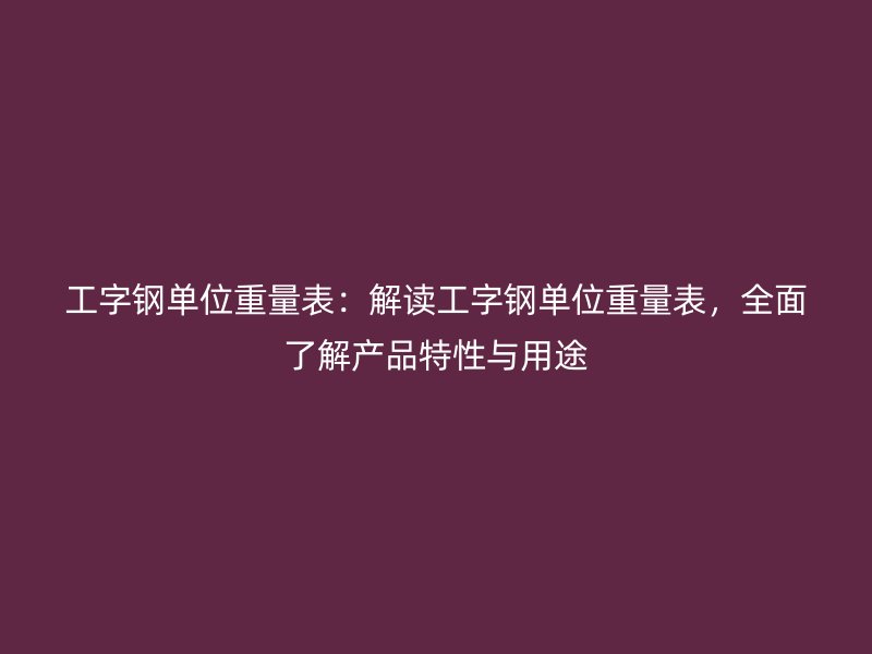 工字钢单位重量表：解读工字钢单位重量表，全面了解产品特性与用途