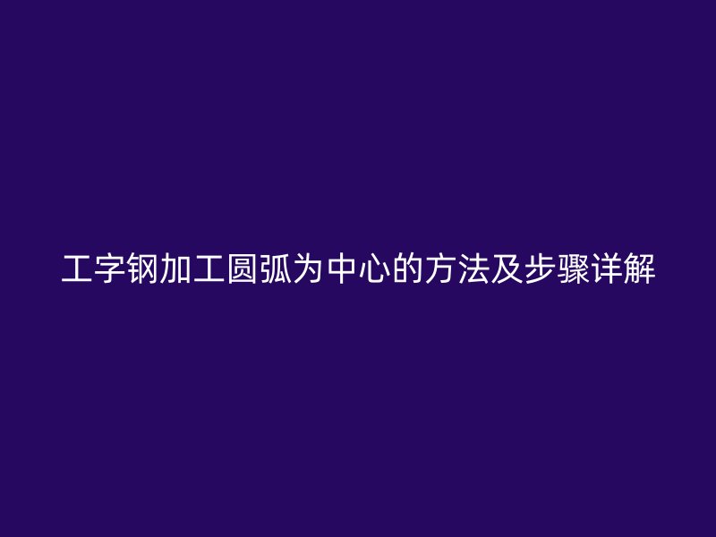 工字钢加工圆弧为中心的方法及步骤详解