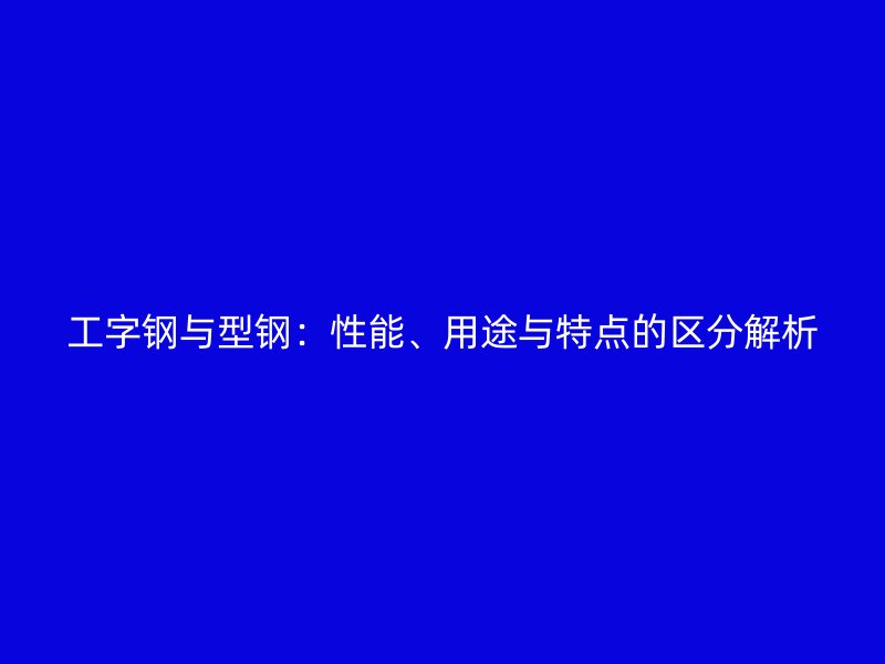 工字钢与型钢：性能、用途与特点的区分解析