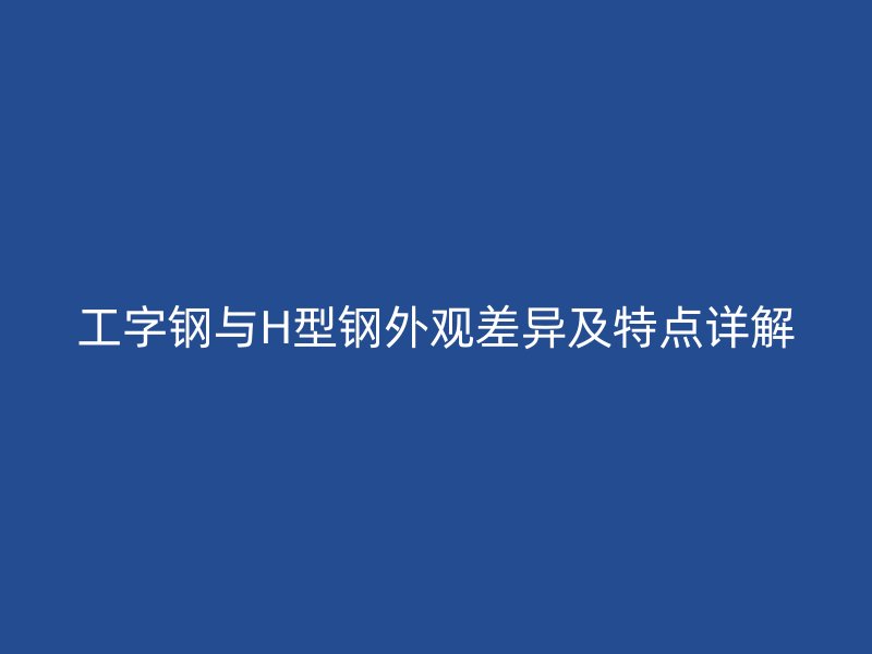 工字钢与H型钢外观差异及特点详解