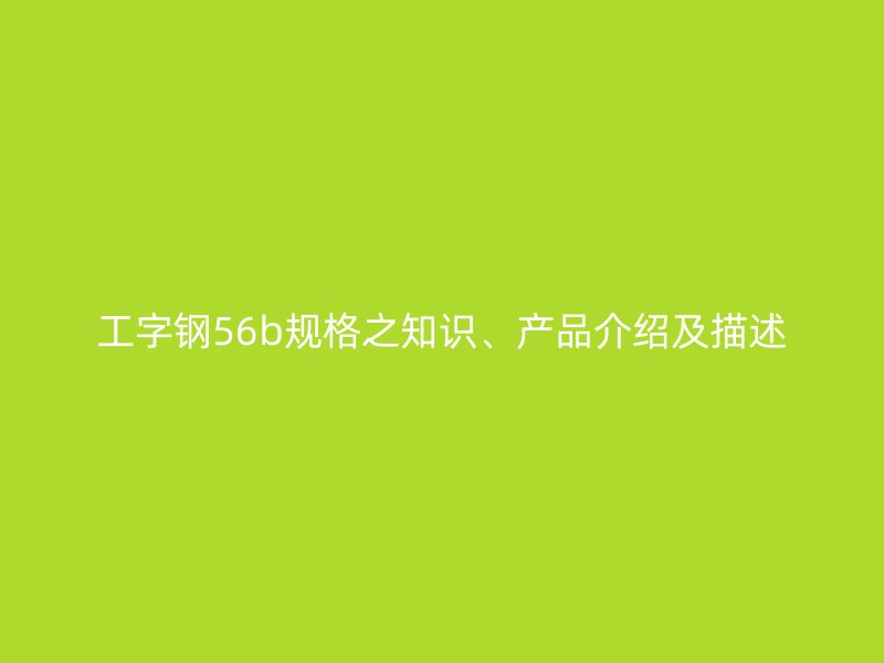 工字钢56b规格之知识、产品介绍及描述