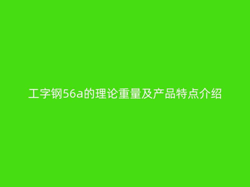 工字钢56a的理论重量及产品特点介绍