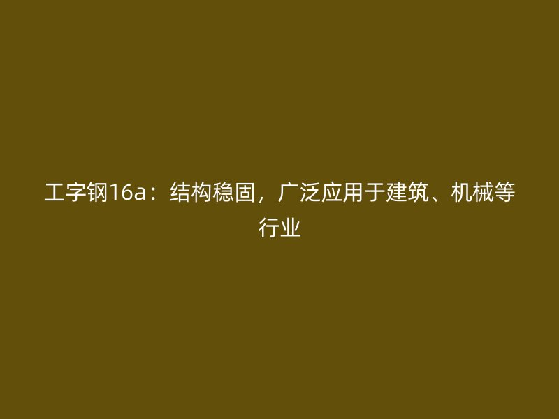 工字钢16a：结构稳固，广泛应用于建筑、机械等行业