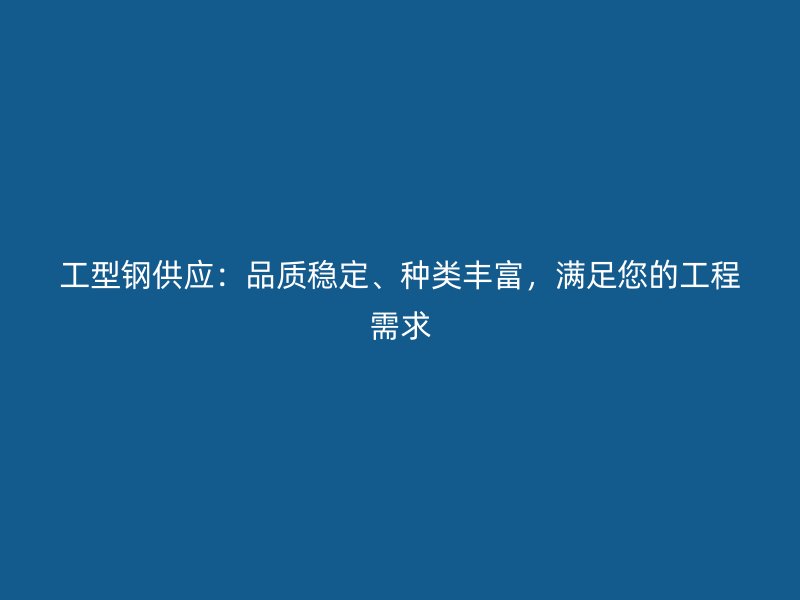 工型钢供应：品质稳定、种类丰富，满足您的工程需求