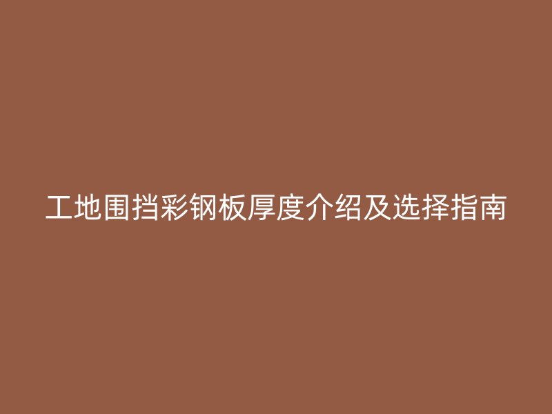 工地围挡彩钢板厚度介绍及选择指南