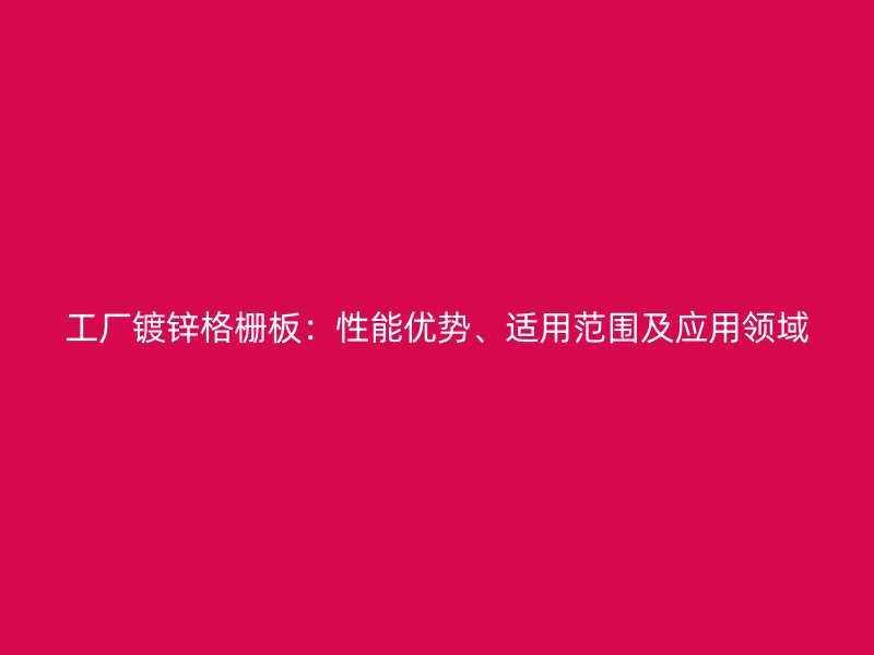 工厂镀锌格栅板：性能优势、适用范围及应用领域
