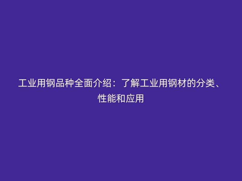 工业用钢品种全面介绍：了解工业用钢材的分类、性能和应用