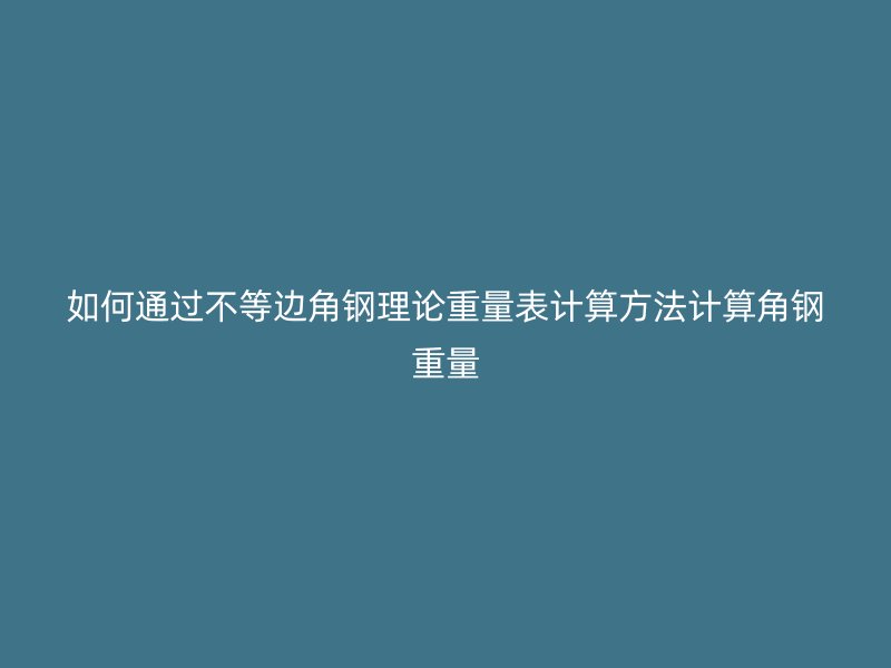 如何通过不等边角钢理论重量表计算方法计算角钢重量
