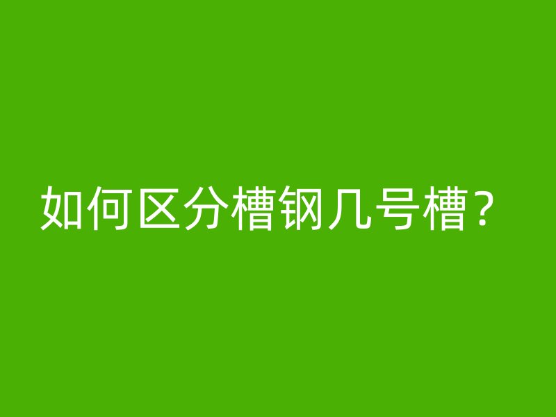 如何区分槽钢几号槽？