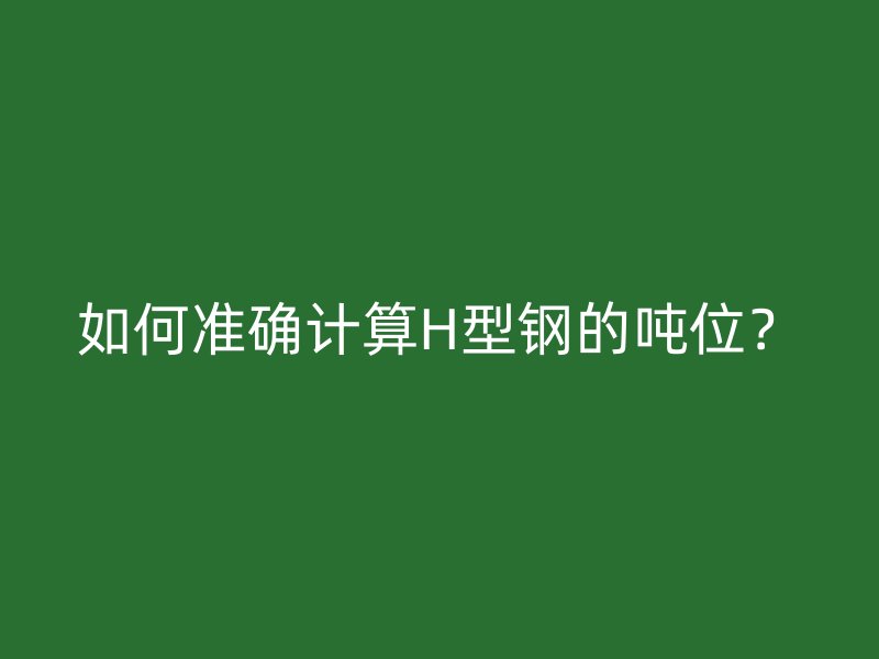 如何准确计算H型钢的吨位？