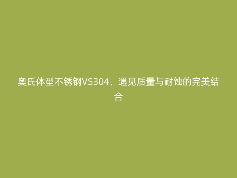 奥氏体型不锈钢VS304，遇见质量与耐蚀的完美结合