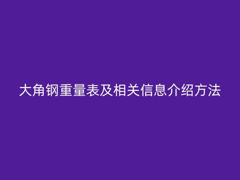 大角钢重量表及相关信息介绍方法