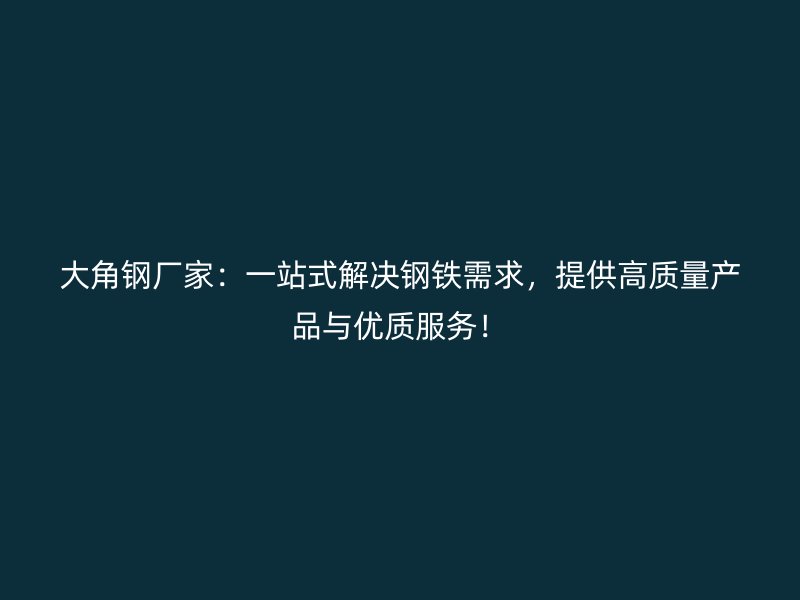 大角钢厂家：一站式解决钢铁需求，提供高质量产品与优质服务！