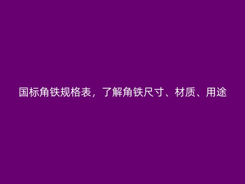 国标角铁规格表，了解角铁尺寸、材质、用途
