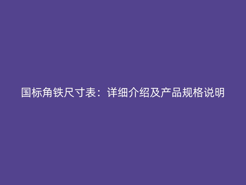 国标角铁尺寸表：详细介绍及产品规格说明