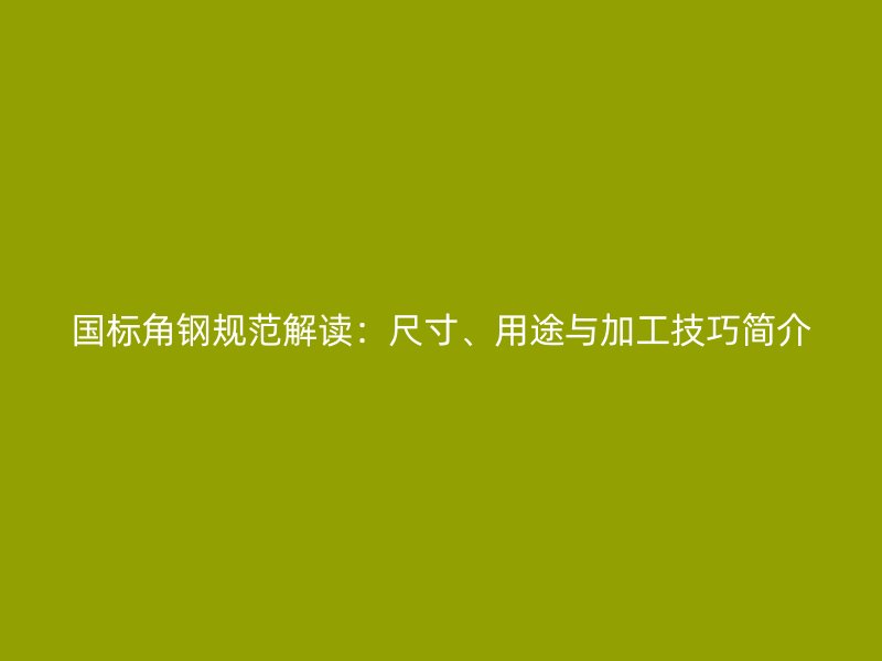 国标角钢规范解读：尺寸、用途与加工技巧简介