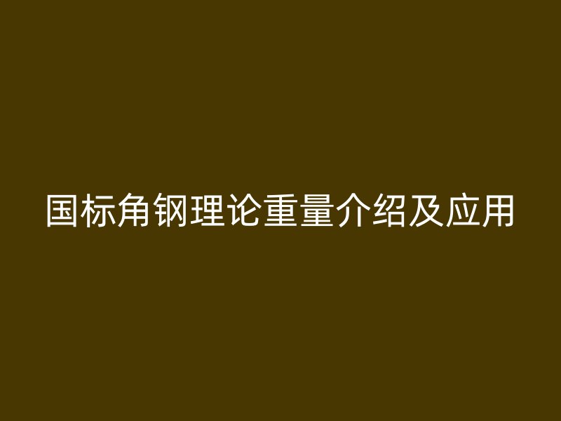 国标角钢理论重量介绍及应用