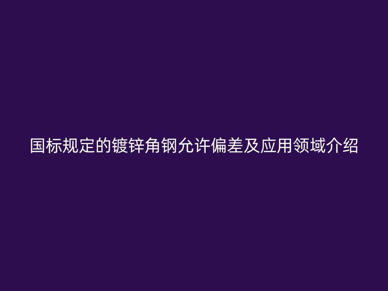 国标规定的镀锌角钢允许偏差及应用领域介绍