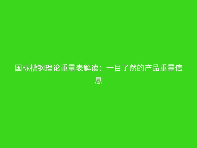 国标槽钢理论重量表解读：一目了然的产品重量信息