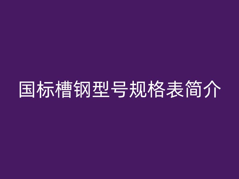 国标槽钢型号规格表简介
