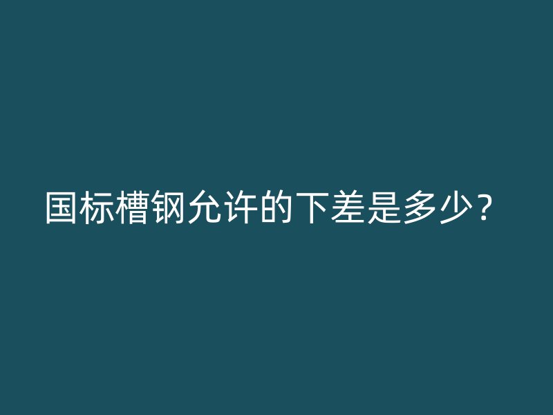 国标槽钢允许的下差是多少？